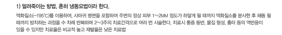 (1) ������̴� ���, ���� �õ�����̶� �Ѵ�.-��ȭ����(-195��)�� �̿��Ͽ�, �縶�� ������ �����Ͽ� �ֺ��� ���� �Ǻ� 1~2mm ������ �Ͼ�� �� ������ ��ȭ���Ҹ� �л��� �� �ص� �� ������ ��ġ�ϴ� ������ �� ���� �ݺ��ϸ� 2~3���� ġ�ᰣ������ ���� �� �ü��Ѵ�. ġ��� ���� ����, ���� ����, ���� ���� �������� ���� �� ������ ġ������ ���� ���� ������� ���� ġ���